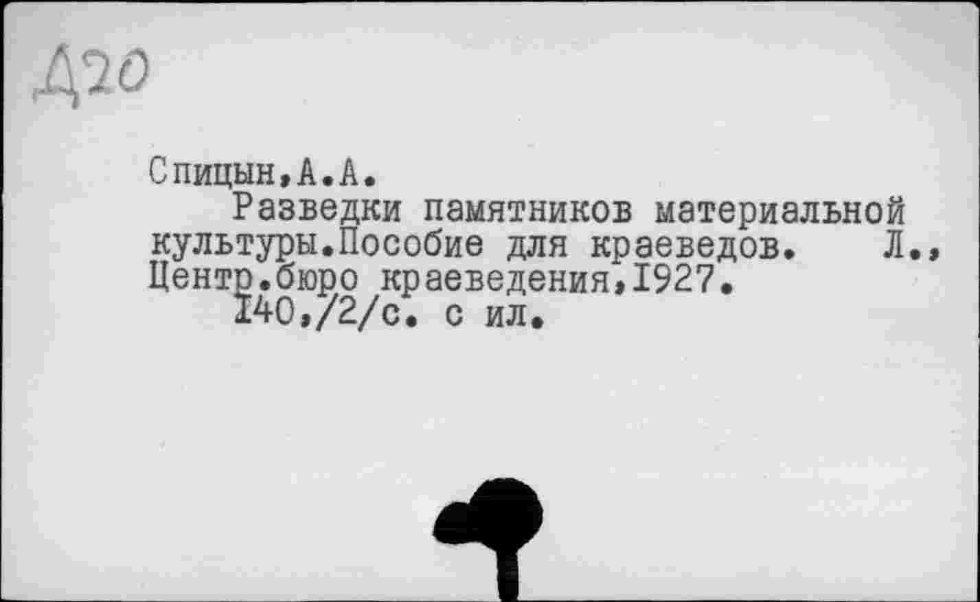 ﻿Д70
Спицын,А.А.
Разведки памятников материальной культуры.Пособие для краеведов. Л. Центр.бюро краеведения,1927.
140,/2/с. с ил.